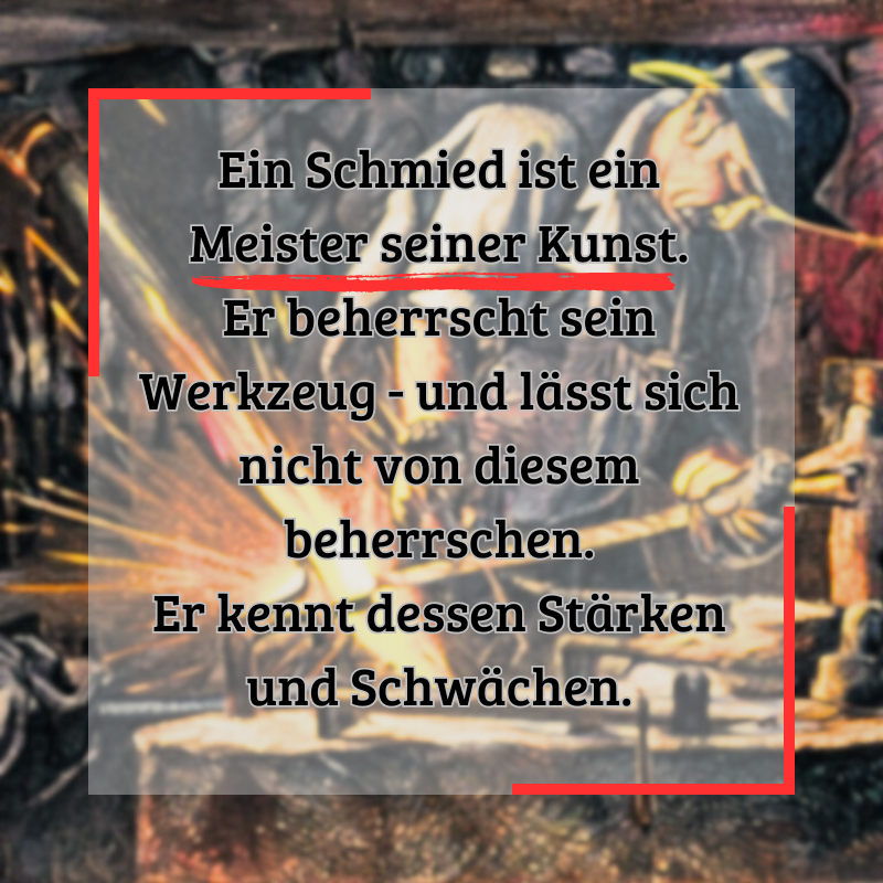 Ein Schmied ist ein Meister seiner Kunst. Er beherrscht sein Werkzeug und kennst dessen Stärken.